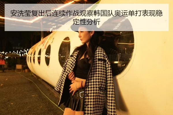 安洗莹复出后连续作战观察韩国队奥运单打表现稳定性分析