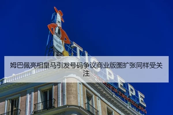 姆巴佩亮相皇马引发号码争议商业版图扩张同样受关注