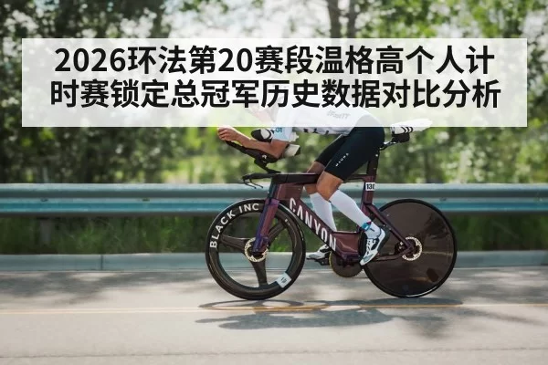 2026环法第20赛段温格高个人计时赛锁定总冠军历史数据对比分析