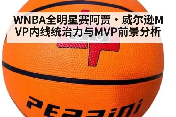 WNBA全明星赛阿贾·威尔逊MVP内线统治力与MVP前景分析