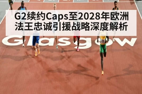 G2续约Caps至2028年欧洲法王忠诚引援战略深度解析