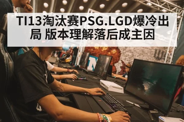 TI13淘汰赛PSG.LGD爆冷出局 版本理解落后成主因