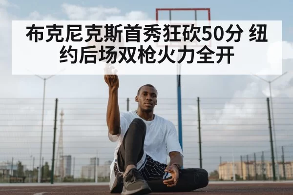 布克尼克斯首秀狂砍50分 纽约后场双枪火力全开