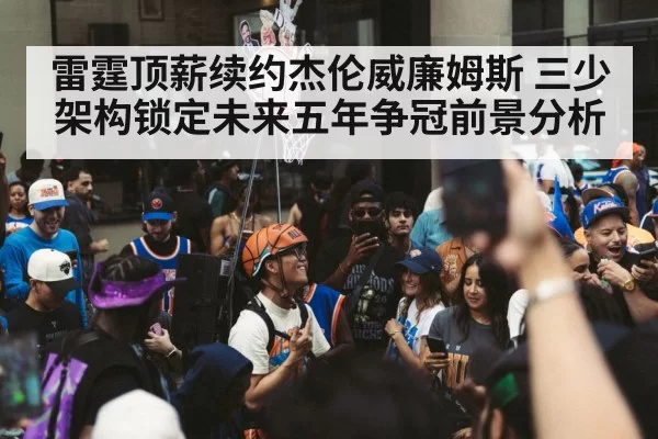 雷霆顶薪续约杰伦威廉姆斯 三少架构锁定未来五年争冠前景分析