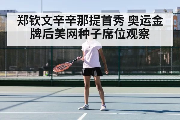 郑钦文辛辛那提首秀 奥运金牌后美网种子席位观察