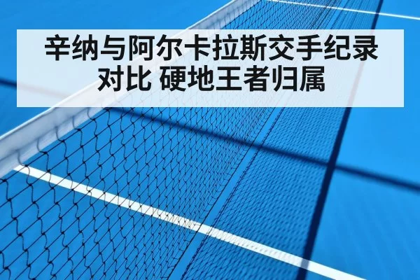 辛纳与阿尔卡拉斯交手纪录对比 硬地王者归属