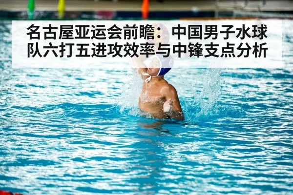 名古屋亚运会前瞻:中国男子水球队六打五进攻效率与中锋支点分析
