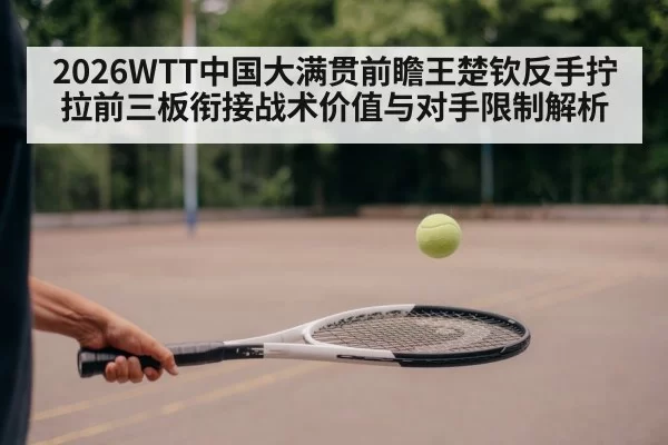 2026WTT中国大满贯前瞻王楚钦反手拧拉前三板衔接战术价值与对手限制解析